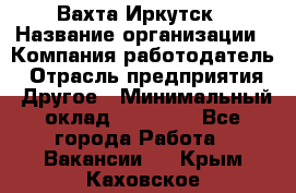 Вахта Иркутск › Название организации ­ Компания-работодатель › Отрасль предприятия ­ Другое › Минимальный оклад ­ 60 000 - Все города Работа » Вакансии   . Крым,Каховское